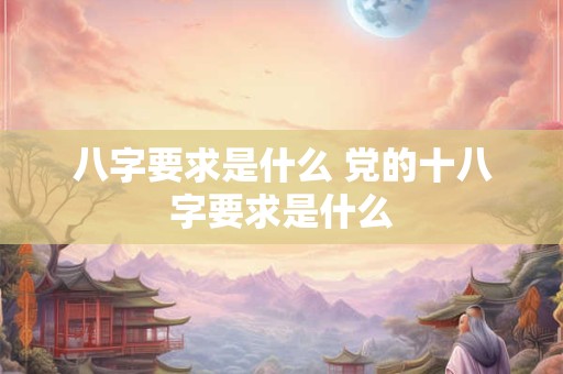 八字要求是什么 党的十八字要求是什么