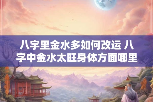 八字里金水多如何改运 八字中金水太旺身体方面哪里不好