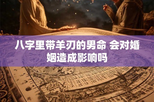 八字里带羊刃的男命 会对婚姻造成影响吗