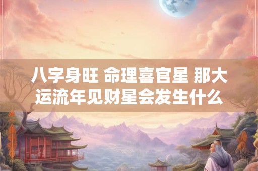 八字身旺 命理喜官星 那大运流年见财星会发生什么