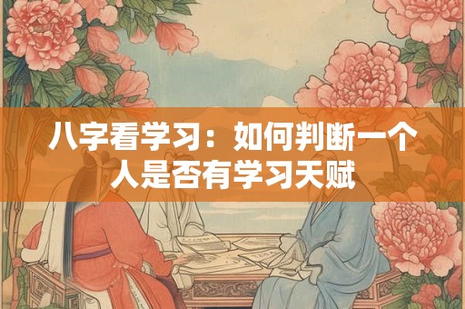 八字看学习：如何判断一个人是否有学习天赋