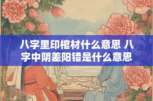 八字里印棺材什么意思 八字中阴差阳错是什么意思