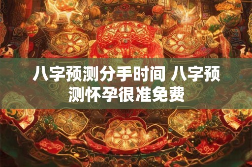 八字预测分手时间 八字预测怀孕很准免费
