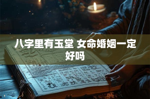 八字里有玉堂 女命婚姻一定好吗