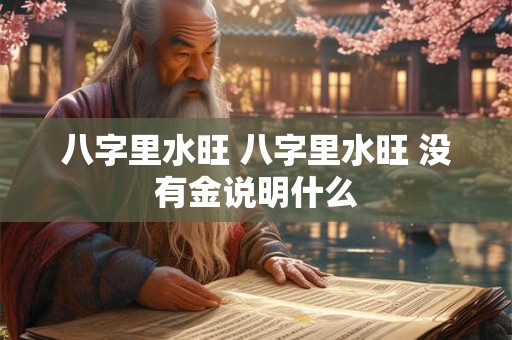 八字里水旺 八字里水旺 没有金说明什么 八字里水旺 八字里水旺 没有金说明什么