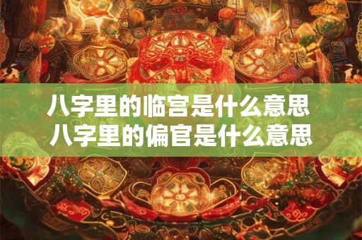 八字里的临宫是什么意思 八字里的偏官是什么意思