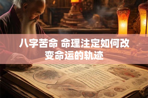 八字苦命 命理注定如何改变命运的轨迹