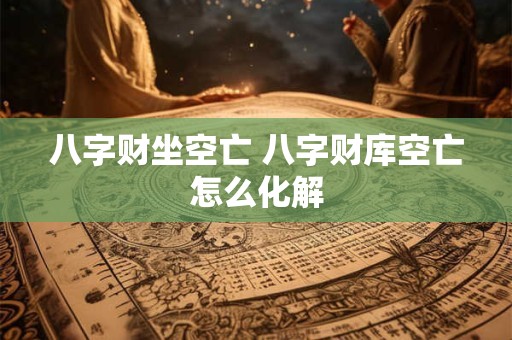 八字财坐空亡 八字财库空亡怎么化解