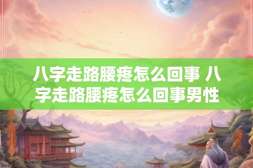 八字走路腰疼怎么回事 八字走路腰疼怎么回事男性