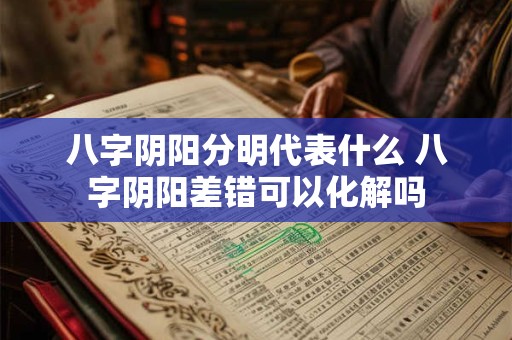 八字阴阳分明代表什么 八字阴阳差错可以化解吗 八字阴阳分明代表什么 八字阴阳差错可以化解吗
