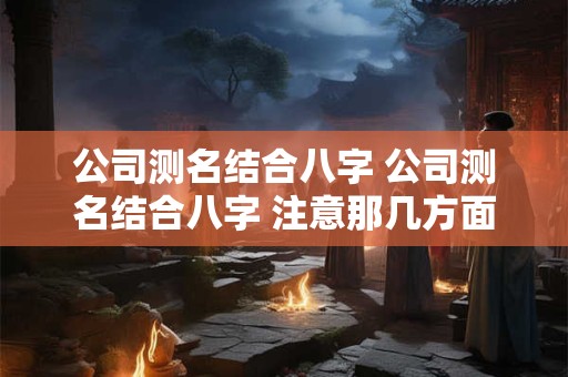 公司测名结合八字 公司测名结合八字 注意那几方面