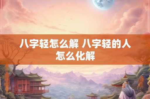 八字轻怎么解 八字轻的人怎么化解 八字轻怎么解 八字轻的人怎么化解