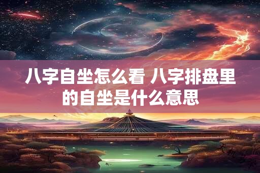 八字自坐怎么看 八字排盘里的自坐是什么意思
