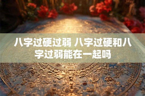 八字过硬过弱 八字过硬和八字过弱能在一起吗