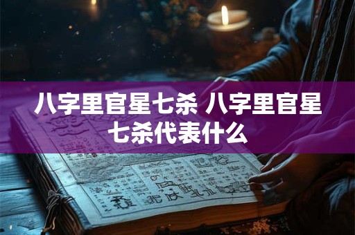 八字里官星七杀 八字里官星七杀代表什么
