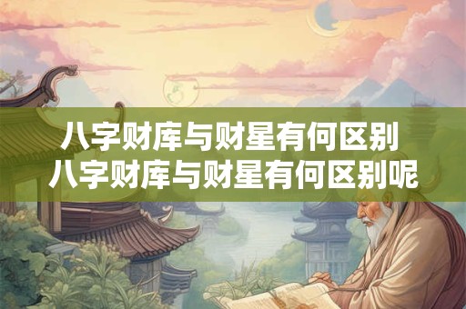 八字财库与财星有何区别 八字财库与财星有何区别呢