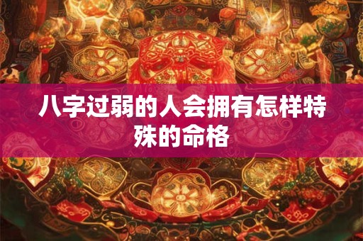 八字过弱的人会拥有怎样特殊的命格