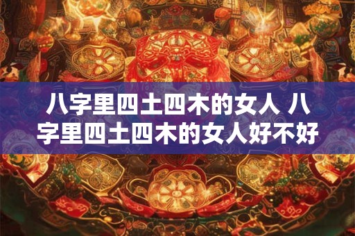 八字里四土四木的女人 八字里四土四木的女人好不好