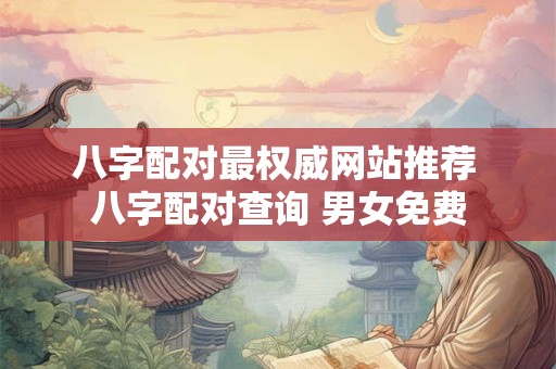 八字配对最权威网站推荐 八字配对查询 男女免费