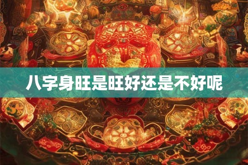 八字身旺是旺好还是不好呢