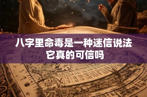 八字里命毒是一种迷信说法 它真的可信吗 八字里命毒是一种迷信说法 它真的可信吗