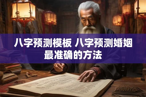 八字预测模板 八字预测婚姻最准确的方法 八字预测模板 八字预测婚姻最准确的方法