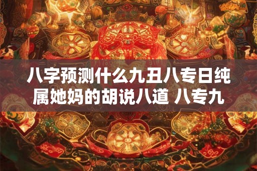 八字预测什么九丑八专日纯属她妈的胡说八道 八专九丑日是指哪几个日子