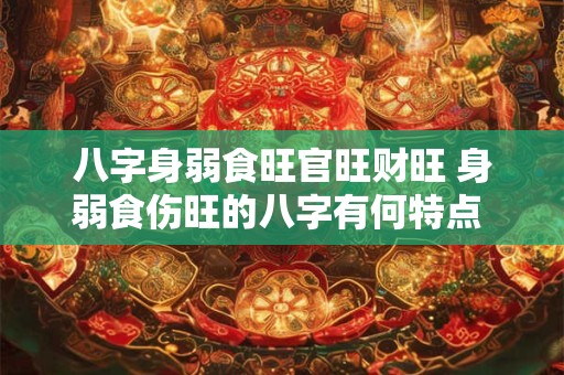 八字身弱食旺官旺财旺 身弱食伤旺的八字有何特点 如何取用神!
