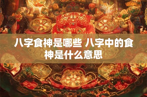 八字食神是哪些 八字中的食神是什么意思 八字食神是哪些 八字中的食神是什么意思