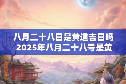 八月二十八日是黄道吉日吗 2025年八月二十八号是黄道吉日吗