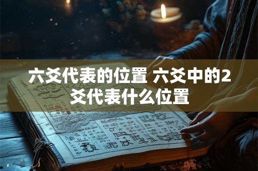 六爻代表的位置 六爻中的2爻代表什么位置 六爻代表的位置 六爻中的2爻代表什么位置