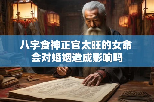 详细阅读:八字食神正官太旺的女命 会对婚姻造成影响吗 八字食神正官太旺的女命 会对婚姻造成影响吗