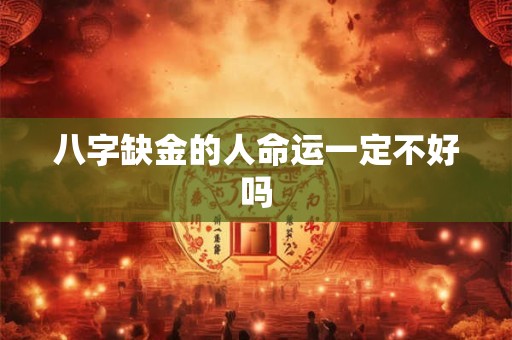 八字缺金的人命运一定不好吗 八字缺金的人命运一定不好吗