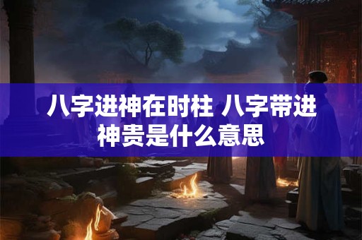 八字进神在时柱 八字带进神贵是什么意思
