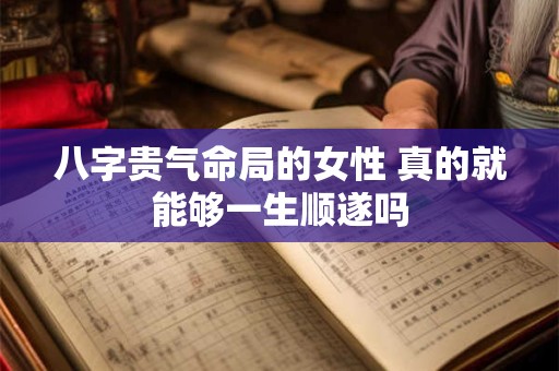 八字贵气命局的女性 真的就能够一生顺遂吗