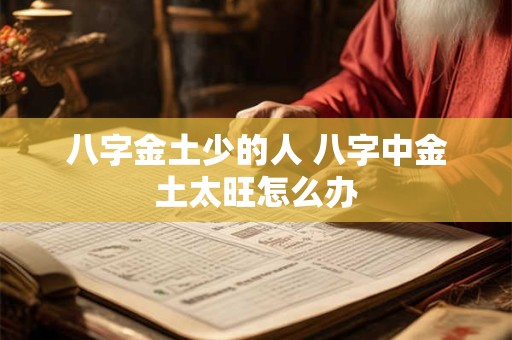 详细阅读:八字金土少的人 八字中金土太旺怎么办 八字金土少的人 八字中金土太旺怎么办