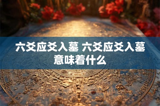 六爻应爻入墓 六爻应爻入墓意味着什么 六爻应爻入墓 六爻应爻入墓意味着什么
