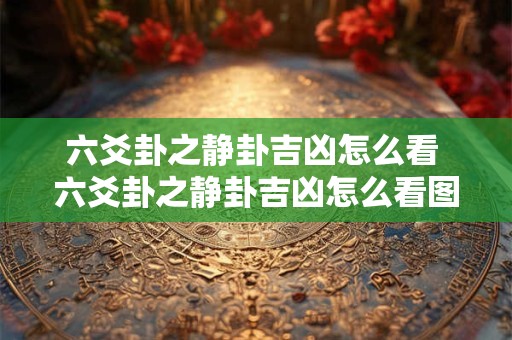六爻卦之静卦吉凶怎么看 六爻卦之静卦吉凶怎么看图解