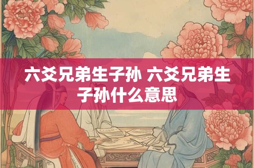 六爻兄弟生子孙 六爻兄弟生子孙什么意思
