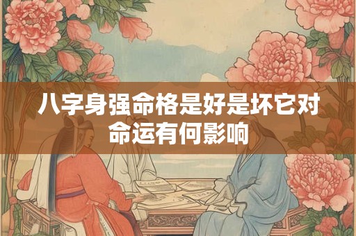 八字身强命格是好是坏它对命运有何影响