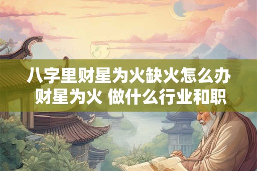 八字里财星为火缺火怎么办 财星为火 做什么行业和职业比较好