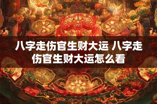 八字走伤官生财大运 八字走伤官生财大运怎么看