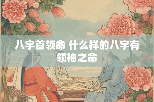 八字首领命 什么样的八字有领袖之命