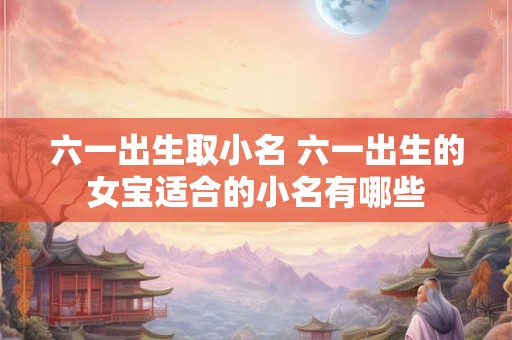 六一出生取小名 六一出生的女宝适合的小名有哪些