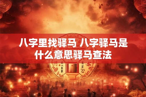 八字里找驿马 八字驿马是什么意思驿马查法