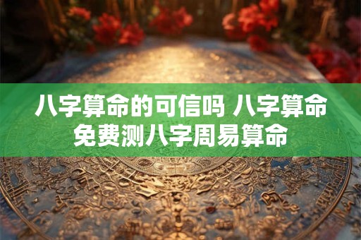 八字算命的可信吗 八字算命免费测八字周易算命
