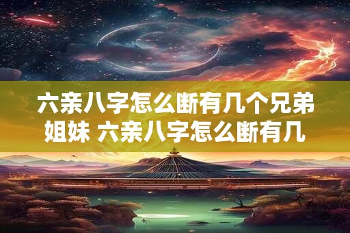 六亲八字怎么断有几个兄弟姐妹 六亲八字怎么断有几个兄弟姐妹关系