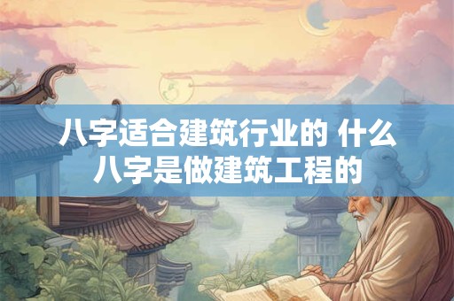八字适合建筑行业的 什么八字是做建筑工程的 八字适合建筑行业的 什么八字是做建筑工程的