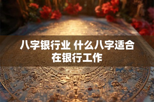 八字银行业 什么八字适合在银行工作
