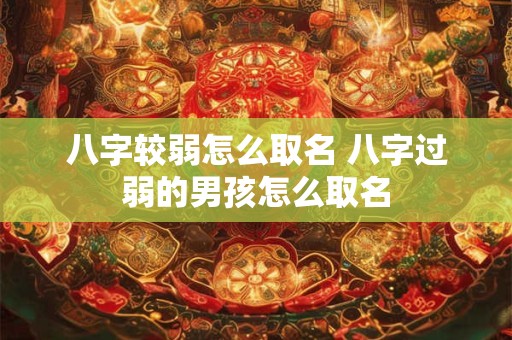 八字较弱怎么取名 八字过弱的男孩怎么取名